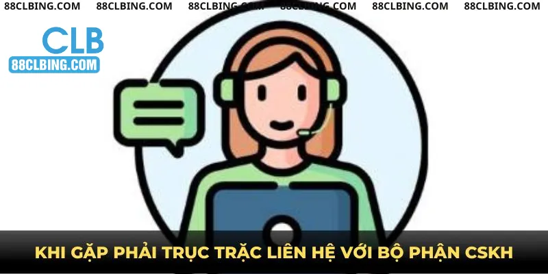 Khi gặp phải trục trặc liên hệ với bộ phận CSKH